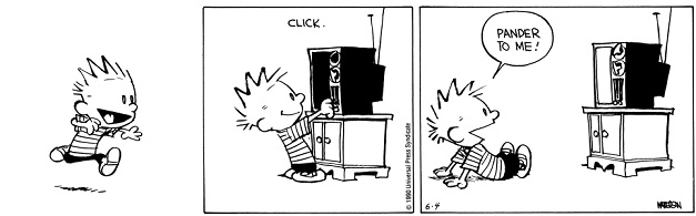 Calvin running to his televison: pander to me